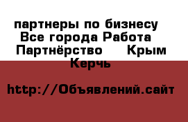 партнеры по бизнесу - Все города Работа » Партнёрство   . Крым,Керчь